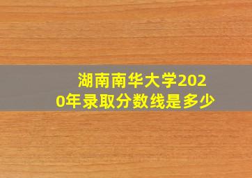 湖南南华大学2020年录取分数线是多少