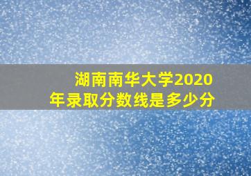 湖南南华大学2020年录取分数线是多少分