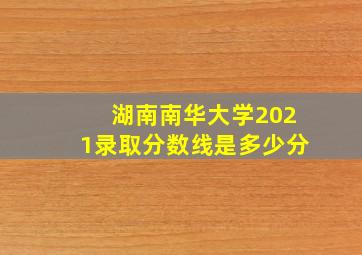 湖南南华大学2021录取分数线是多少分