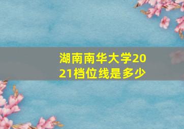 湖南南华大学2021档位线是多少