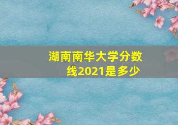 湖南南华大学分数线2021是多少