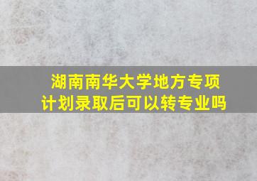 湖南南华大学地方专项计划录取后可以转专业吗