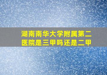 湖南南华大学附属第二医院是三甲吗还是二甲