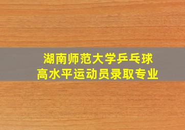 湖南师范大学乒乓球高水平运动员录取专业