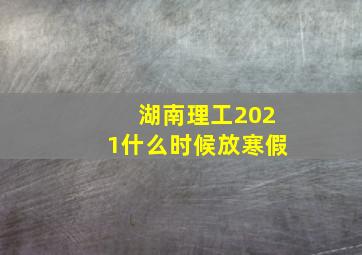 湖南理工2021什么时候放寒假