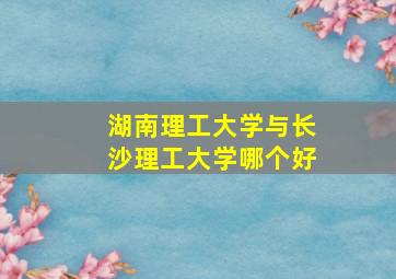 湖南理工大学与长沙理工大学哪个好