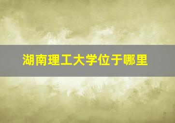 湖南理工大学位于哪里