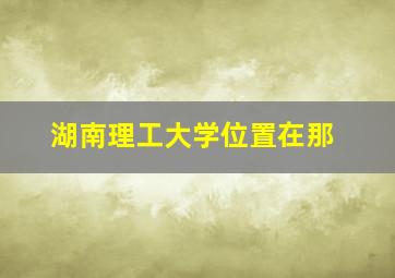 湖南理工大学位置在那