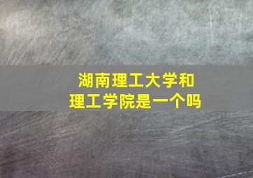 湖南理工大学和理工学院是一个吗