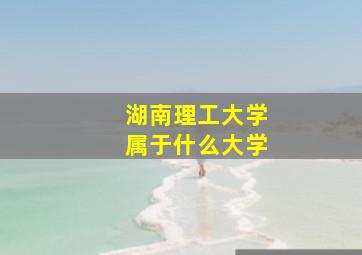 湖南理工大学属于什么大学