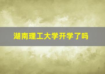 湖南理工大学开学了吗