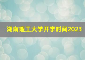 湖南理工大学开学时间2023