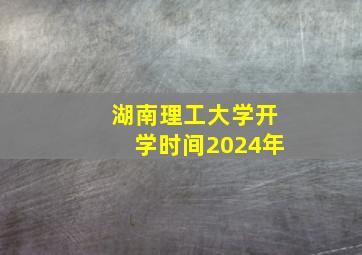 湖南理工大学开学时间2024年