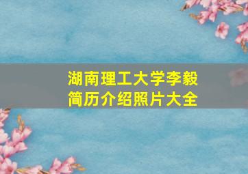 湖南理工大学李毅简历介绍照片大全