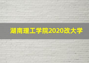 湖南理工学院2020改大学