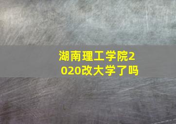 湖南理工学院2020改大学了吗