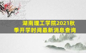 湖南理工学院2021秋季开学时间最新消息查询