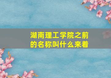 湖南理工学院之前的名称叫什么来着