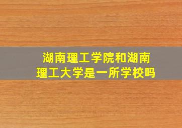 湖南理工学院和湖南理工大学是一所学校吗