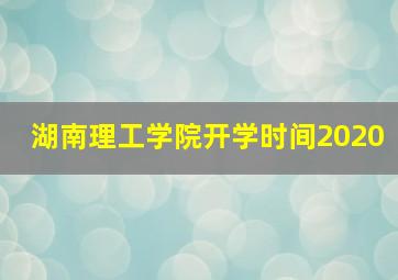 湖南理工学院开学时间2020