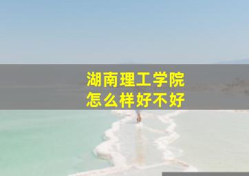 湖南理工学院怎么样好不好