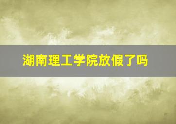 湖南理工学院放假了吗