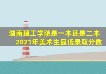 湖南理工学院是一本还是二本2021年美术生最低录取分数