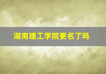 湖南理工学院更名了吗