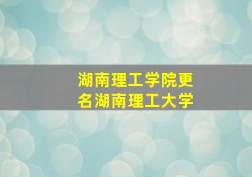 湖南理工学院更名湖南理工大学