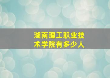 湖南理工职业技术学院有多少人