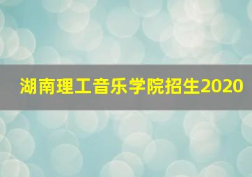 湖南理工音乐学院招生2020