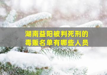 湖南益阳被判死刑的毒贩名单有哪些人员