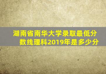 湖南省南华大学录取最低分数线理科2019年是多少分