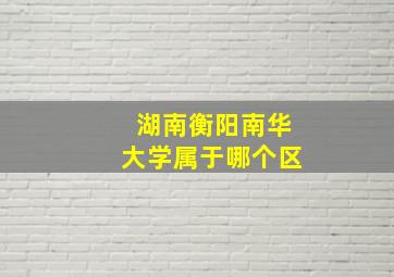 湖南衡阳南华大学属于哪个区