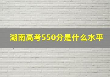 湖南高考550分是什么水平