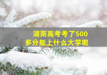 湖南高考考了500多分能上什么大学呢