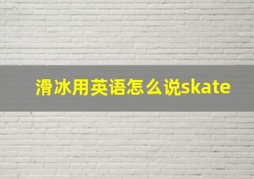 滑冰用英语怎么说skate