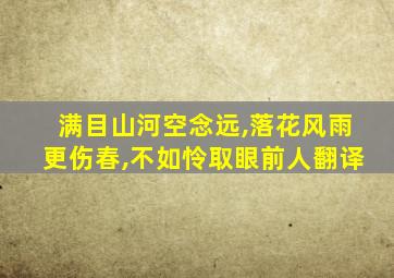 满目山河空念远,落花风雨更伤春,不如怜取眼前人翻译