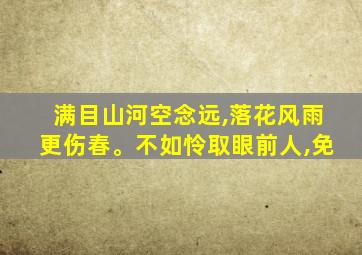 满目山河空念远,落花风雨更伤春。不如怜取眼前人,免