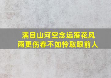 满目山河空念远落花风雨更伤春不如怜取眼前人