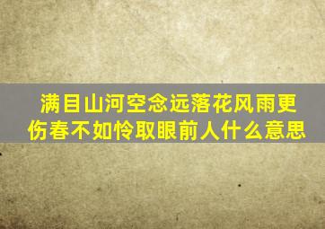 满目山河空念远落花风雨更伤春不如怜取眼前人什么意思