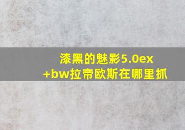 漆黑的魅影5.0ex+bw拉帝欧斯在哪里抓