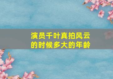 演员千叶真拍风云的时候多大的年龄