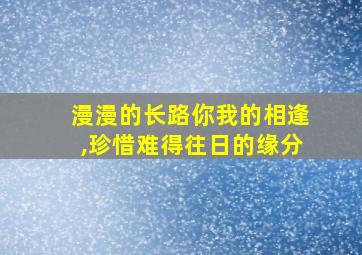 漫漫的长路你我的相逢,珍惜难得往日的缘分