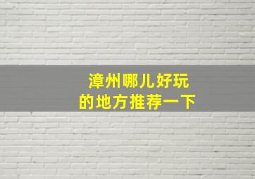 漳州哪儿好玩的地方推荐一下