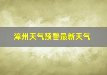 漳州天气预警最新天气