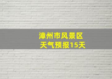 漳州市风景区天气预报15天