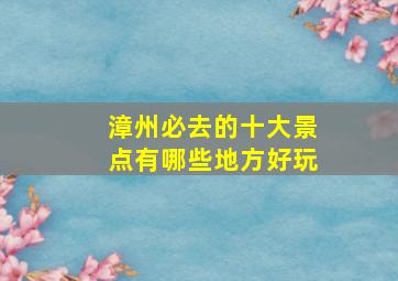 漳州必去的十大景点有哪些地方好玩