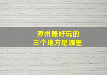 漳州最好玩的三个地方是哪里