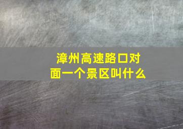 漳州高速路口对面一个景区叫什么